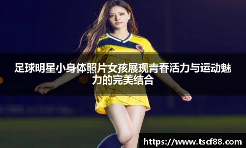 足球明星小身体照片女孩展现青春活力与运动魅力的完美结合